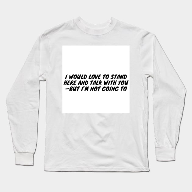 I would love to stand here and talk with you—but I’m not going to Long Sleeve T-Shirt by zachbrayan